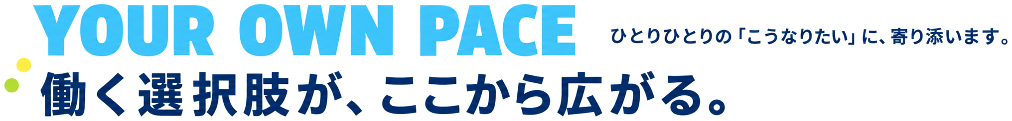 YOUR OWN PACE ひとりひとりの「こうなりたい」に、寄り添います。働く選択肢が、ここから広がる。